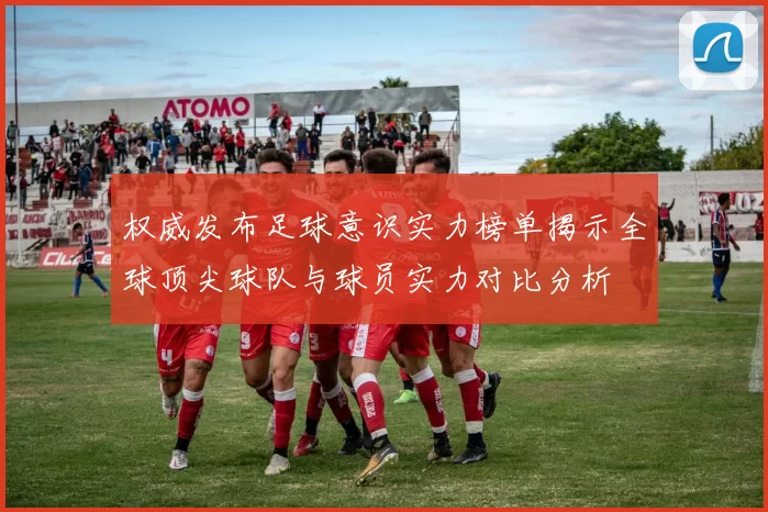 权威发布足球意识实力榜单揭示全球顶尖球队与球员实力对比分析