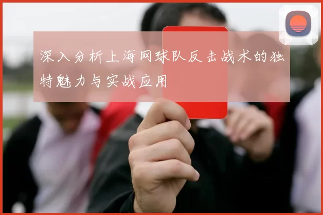 深入分析上海网球队反击战术的独特魅力与实战应用